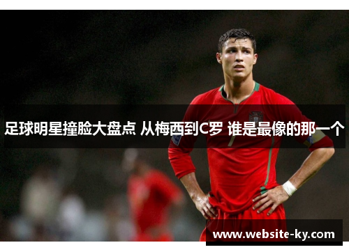 足球明星撞脸大盘点 从梅西到C罗 谁是最像的那一个