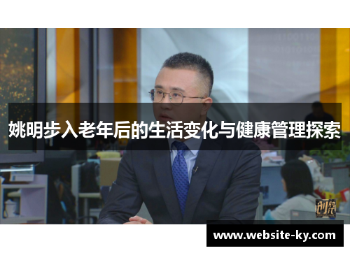 姚明步入老年后的生活变化与健康管理探索