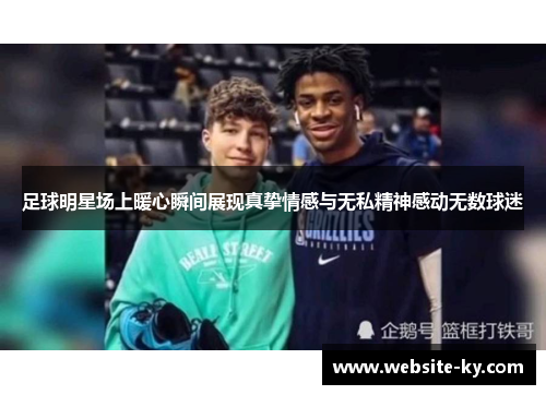 足球明星场上暖心瞬间展现真挚情感与无私精神感动无数球迷