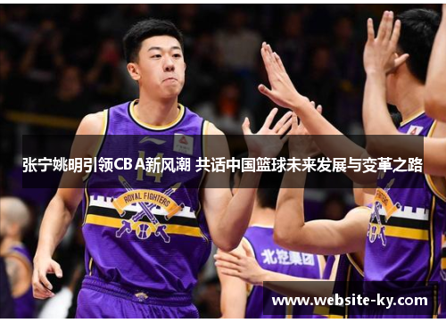 张宁姚明引领CBA新风潮 共话中国篮球未来发展与变革之路