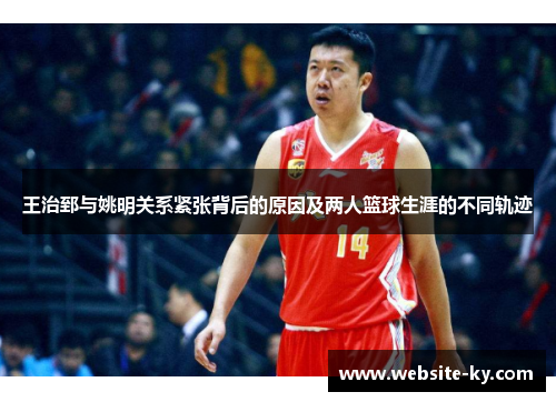 王治郅与姚明关系紧张背后的原因及两人篮球生涯的不同轨迹