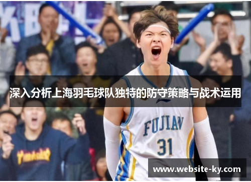 深入分析上海羽毛球队独特的防守策略与战术运用