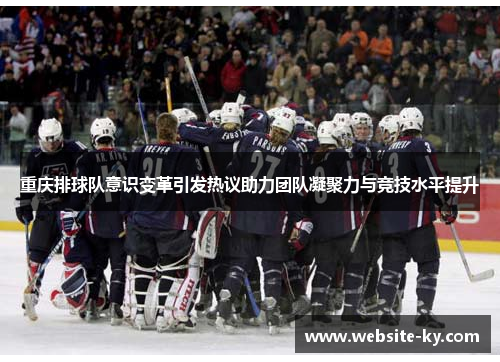 重庆排球队意识变革引发热议助力团队凝聚力与竞技水平提升