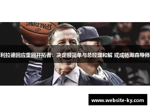 利拉德回应重回开拓者：决定很简单与总经理和解 或成杨瀚森导师