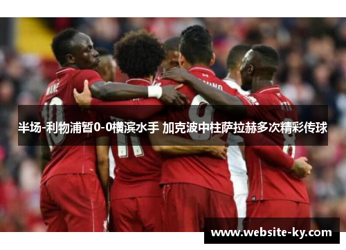 半场-利物浦暂0-0横滨水手 加克波中柱萨拉赫多次精彩传球