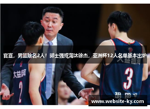 官宣，男篮除名2人！郭士强或淘汰徐杰，亚洲杯12人名单基本出炉