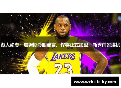 湖人动态：詹姆斯冷眼流言，悍将正式加盟，新秀前景堪忧