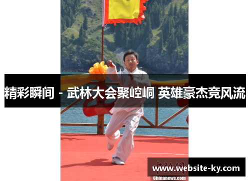 精彩瞬间 - 武林大会聚崆峒 英雄豪杰竞风流