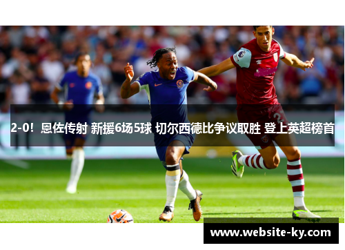 2-0！恩佐传射 新援6场5球 切尔西德比争议取胜 登上英超榜首