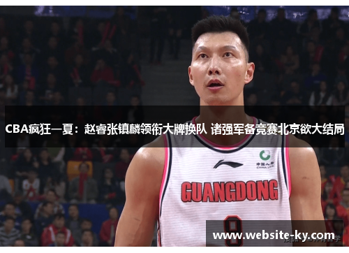 CBA疯狂一夏：赵睿张镇麟领衔大牌换队 诸强军备竞赛北京欲大结局