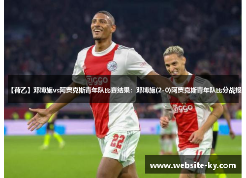 【荷乙】邓博施vs阿贾克斯青年队比赛结果：邓博施(2-0)阿贾克斯青年队比分战报