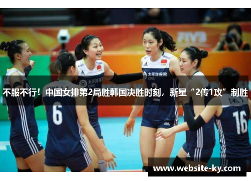 不服不行！中国女排第2局胜韩国决胜时刻，新星“2传1攻”制胜